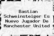 <b>Bastian Schweinsteiger</b> Es Nuevo Jugador De Manchester United