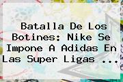 Batalla De Los Botines: Nike Se Impone A <b>Adidas</b> En Las Super Ligas ...
