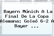 <b>Bayern</b> Múnich A La Final De La Copa Alemana: Goleó 6-2 A <b>Bayer</b> ...