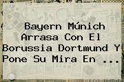 <b>Bayern Múnich</b> Arrasa Con El Borussia Dortmund Y Pone Su Mira En ...