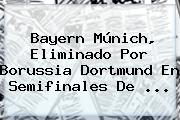 <b>Bayern Múnich</b>, Eliminado Por Borussia Dortmund En Semifinales De ...