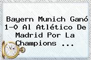 <b>Bayern Munich</b> Ganó 1-0 Al Atlético De Madrid Por La Champions ...