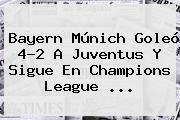 Bayern Múnich Goleó 4-2 A <b>Juventus</b> Y Sigue En Champions League <b>...</b>