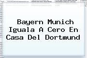 <b>Bayern Munich</b> Iguala A Cero En Casa Del Dortmund