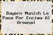 <b>Bayern Munich</b> Le Pasa Por Encima Al Arsenal