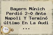 <b>Bayern Múnich</b> Perdió 2-0 Ante Napoli Y Terminó último En La Audi ...