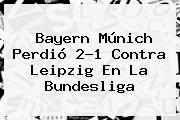 <b>Bayern Múnich</b> Perdió 2-1 Contra Leipzig En La Bundesliga