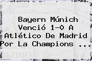 <b>Bayern Múnich</b> Venció 1-0 A Atlético De Madrid Por La Champions ...