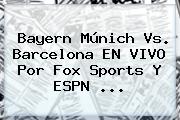 Bayern Múnich Vs. Barcelona EN <b>VIVO</b> Por <b>Fox Sports</b> Y ESPN <b>...</b>
