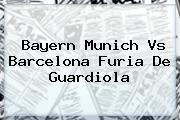 Bayern Munich Vs <b>Barcelona</b> Furia De Guardiola