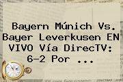 Ver bayern munich vs bayer leverkusen en vivo via directv 62 por <b>Bayern</b> Múnich Vs. <b>Bayer Leverkusen</b> EN VIVO Vía DirecTV: 6-2 Por ...
