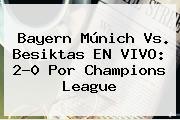 Ver bayern munich vs besiktas en vivo 20 por champions league <b>Bayern Múnich</b> Vs. Besiktas EN VIVO: 2-0 Por Champions League