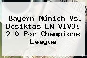 <b>Bayern Múnich</b> Vs. Besiktas EN VIVO: 2-0 Por Champions League