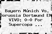 <b>Bayern Múnich Vs</b>. <b>Borussia Dortmund</b> EN VIVO: 0-0 Por Supercopa ...