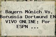 <b>Bayern Múnich</b> Vs. Borussia Dortmund EN VIVO ONLINE: Por ESPN ...