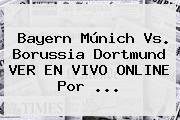 <b>Bayern Múnich</b> Vs. Borussia Dortmund VER EN VIVO ONLINE Por ...
