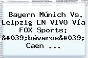 <b>Bayern Múnich</b> Vs. Leipzig EN VIVO Vía FOX Sports: 'bávaros' Caen ...