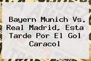 Bayern Munich Vs. Real Madrid, Esta Tarde Por El <b>Gol Caracol</b>