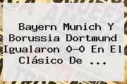 <b>Bayern Munich</b> Y Borussia Dortmund Igualaron 0-0 En El Clásico De <b>...</b>