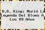 <b>B.B. King</b>: Murió La Leyenda Del Blues A Los 89 Años