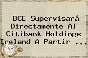 BCE Supervisará Directamente Al <b>Citibank</b> Holdings Ireland A Partir ...