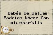 Bebés De Dallas Podrían Nacer Con <b>microcefalia</b>