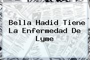 <i>Bella Hadid Tiene La Enfermedad De Lyme</i>