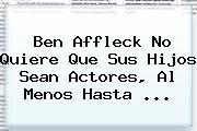 Ben Affleck No Quiere Que Sus Hijos Sean Actores, Al Menos Hasta ...