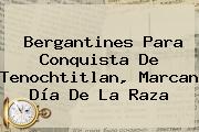Bergantines Para Conquista De Tenochtitlan, Marcan <b>Día De La Raza</b>