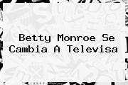 <b>Betty Monroe</b> Se Cambia A Televisa