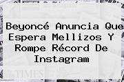 <b>Beyoncé</b> Anuncia Que Espera Mellizos Y Rompe Récord De Instagram