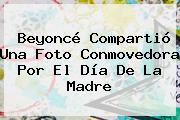 Beyoncé Compartió Una Foto Conmovedora Por El <b>Día De La Madre</b>