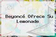 <b>Beyoncé</b> Ofrece Su <b>Lemonade</b>