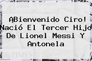 ¡Bienvenido Ciro! Nació El Tercer Hijo De Lionel <b>Messi</b> Y Antonela