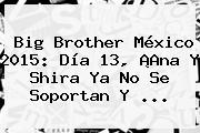<b>Big Brother México 2015</b>: Día 13, ¡Ana Y Shira Ya No Se Soportan Y <b>...</b>