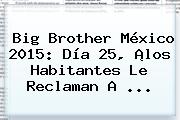 <b>Big Brother México 2015</b>: Día 25, ¡los Habitantes Le Reclaman A <b>...</b>