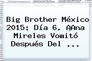 <b>Big Brother México 2015</b>: Día 6, ¡Ana Mireles Vomitó Después Del <b>...</b>