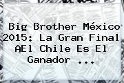 <b>Big Brother</b> México <b>2015</b>: La Gran Final ¡El Chile Es El Ganador <b>...</b>