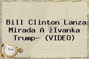 Bill Clinton Lanza Mirada A ¿<b>Ivanka Trump</b>? (VIDEO)