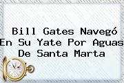 <b>Bill Gates</b> Navegó En Su Yate Por Aguas De Santa Marta