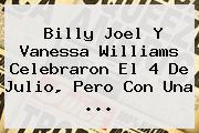 Billy Joel Y Vanessa Williams Celebraron El <b>4 De Julio</b>, Pero Con Una <b>...</b>