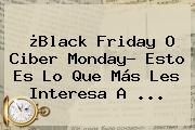 ¿<b>Black Friday</b> O Ciber Monday? Esto Es Lo Que Más Les Interesa A ...