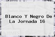 Blanco Y Negro De La <b>Jornada 16</b>