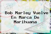 <b>Bob Marley</b> Vuelve En Marca De Marihuana