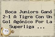 <b>Boca Juniors</b> Ganó 2-1 A Tigre Con Un Gol Agónico Por La Superliga ...