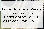 <b>Boca Juniors</b> Venció Con Gol En Descuentos 2-1 A Talleres Por La ...