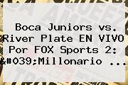 <b>Boca</b> Juniors <b>vs</b>. <b>River</b> Plate EN VIVO Por FOX Sports 2: 'Millonario ...