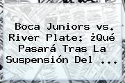 <b>Boca</b> Juniors <b>vs</b>. <b>River</b> Plate: ¿Qué Pasará Tras La Suspensión Del <b>...</b>