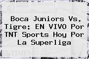 <b>Boca Juniors</b> Vs. Tigre: EN VIVO Por TNT Sports Hoy Por La Superliga