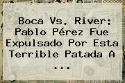 Ver boca vs river pablo perez fue expulsado por esta terrible patada a <b>Boca Vs</b>. <b>River</b>: Pablo Pérez Fue Expulsado Por Esta Terrible Patada A <b>...</b>